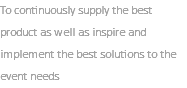 To continuously supply the best product as well as inspire and implement the best solutions to the event needs